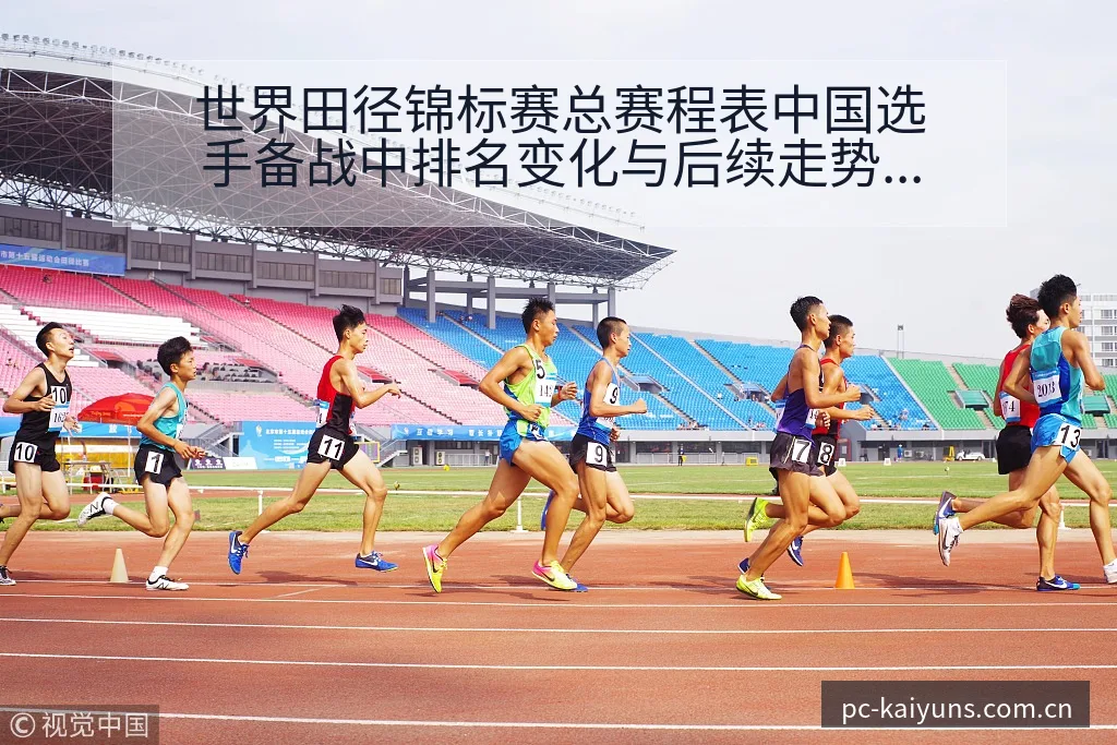世界田径锦标赛总赛程表中国选手备战中排名变化与后续走势技 - 开云