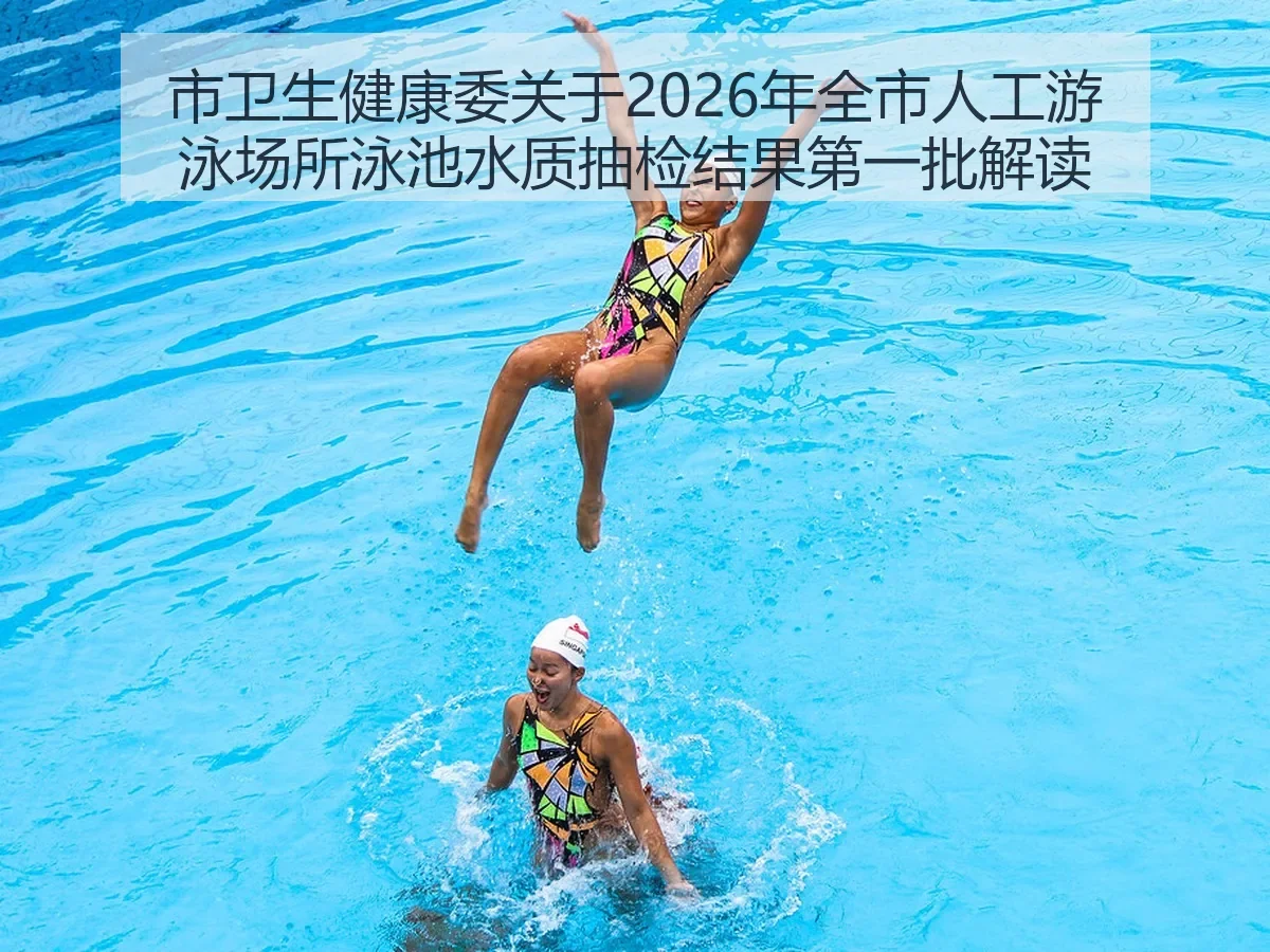 市卫生健康委关于2026年全市人工游泳场所泳池水质抽检结果第一批解读：体育消费与健康安全并重